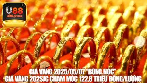 Giá vàng 2025/05/07 “bùng nóc” – SJC chạm mốc 122,8 triệu đồng/lượng